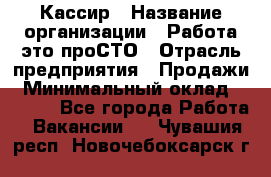 Кассир › Название организации ­ Работа-это проСТО › Отрасль предприятия ­ Продажи › Минимальный оклад ­ 8 840 - Все города Работа » Вакансии   . Чувашия респ.,Новочебоксарск г.